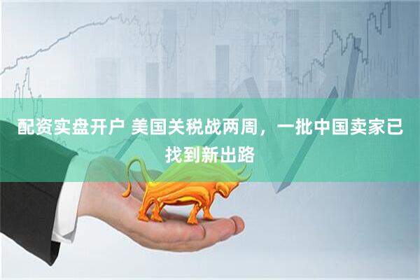 配资实盘开户 美国关税战两周，一批中国卖家已找到新出路