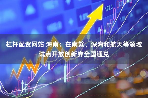 杠杆配资网站 海南：在南繁、深海和航天等领域试点开放创新券全国通兑