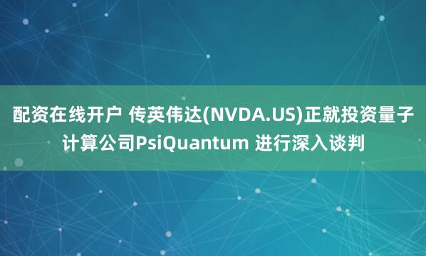 配资在线开户 传英伟达(NVDA.US)正就投资量子计算公司PsiQuantum 进行深入谈判