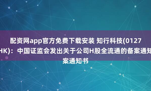 配资网app官方免费下载安装 知行科技(01274.HK)：中国证监会发出关于公司H股全流通的备案通知书