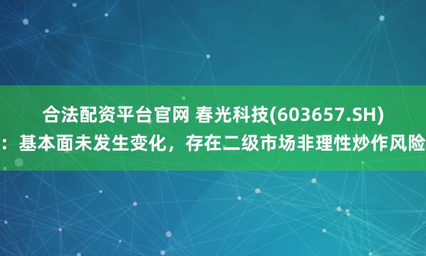 合法配资平台官网 春光科技(603657.SH)：基本面未发生变化，存在二级市场非理性炒作风险