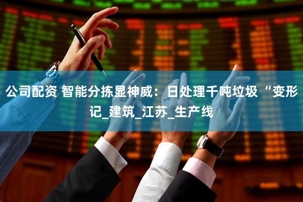 公司配资 智能分拣显神威：日处理千吨垃圾 “变形记_建筑_江苏_生产线