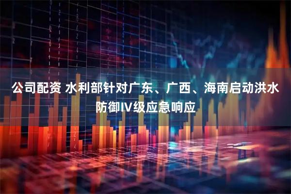 公司配资 水利部针对广东、广西、海南启动洪水防御Ⅳ级应急响应