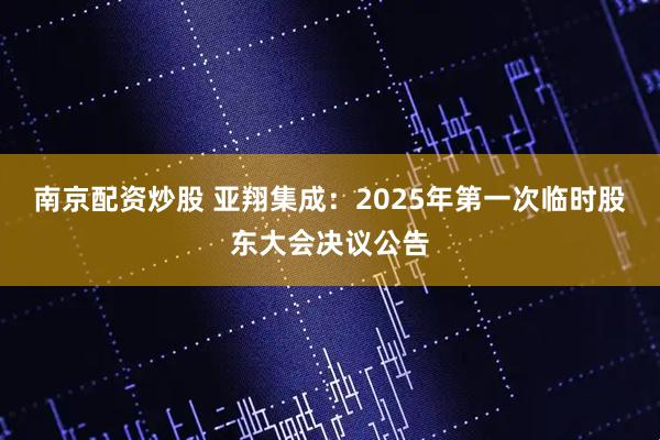 南京配资炒股 亚翔集成：2025年第一次临时股东大会决议公告