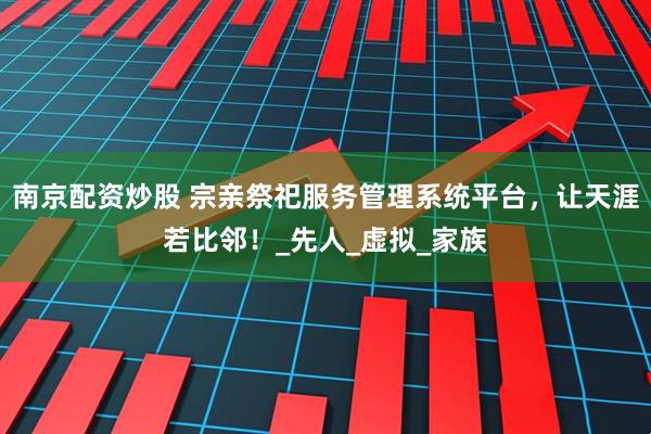南京配资炒股 宗亲祭祀服务管理系统平台，让天涯若比邻！_先人_虚拟_家族