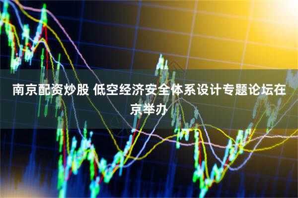 南京配资炒股 低空经济安全体系设计专题论坛在京举办