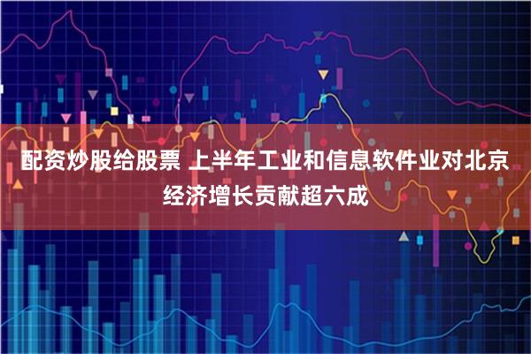 配资炒股给股票 上半年工业和信息软件业对北京经济增长贡献超六成