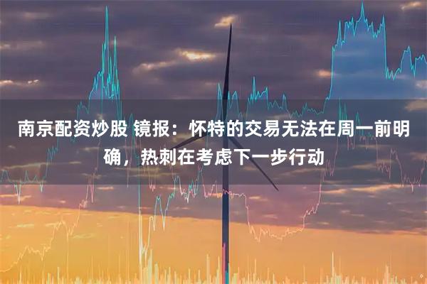 南京配资炒股 镜报：怀特的交易无法在周一前明确，热刺在考虑下一步行动