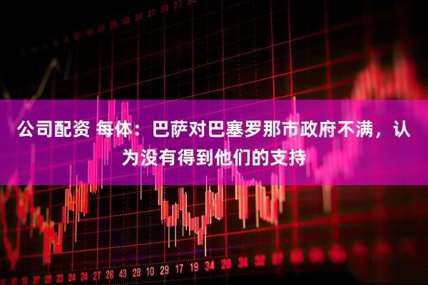 公司配资 每体：巴萨对巴塞罗那市政府不满，认为没有得到他们的支持