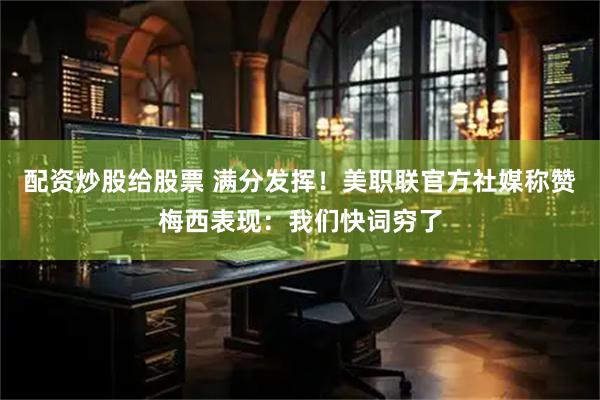 配资炒股给股票 满分发挥！美职联官方社媒称赞梅西表现：我们快词穷了