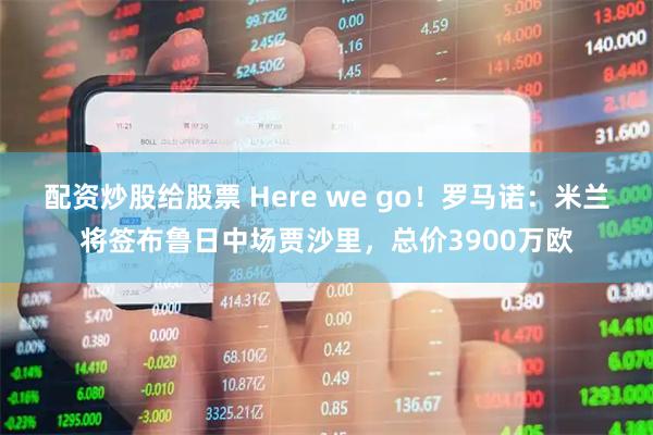 配资炒股给股票 Here we go！罗马诺：米兰将签布鲁日中场贾沙里，总价3900万欧