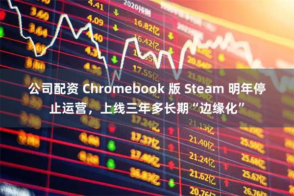 公司配资 Chromebook 版 Steam 明年停止运营，上线三年多长期“边缘化”