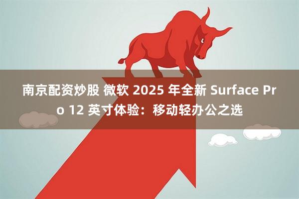 南京配资炒股 微软 2025 年全新 Surface Pro 12 英寸体验：移动轻办公之选