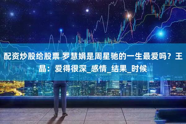 配资炒股给股票 罗慧娟是周星驰的一生最爱吗？王晶：爱得很深_感情_结果_时候
