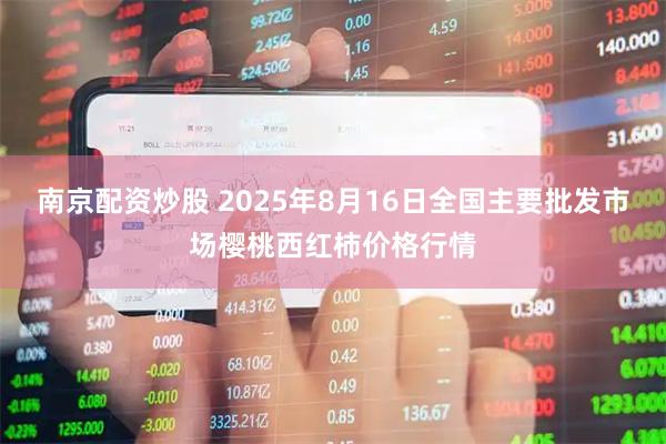 南京配资炒股 2025年8月16日全国主要批发市场樱桃西红柿价格行情