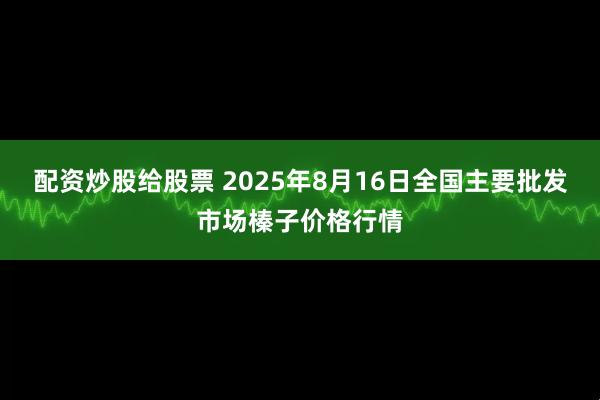 配资炒股给股票 2025年8月16日全国主要批发市场榛子价格行情