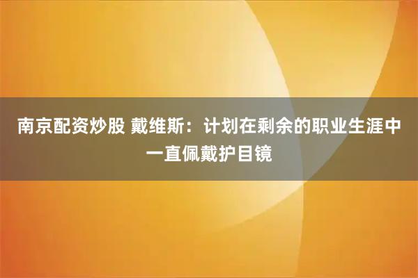 南京配资炒股 戴维斯:计划在剩余的职业生涯中一直佩戴护目镜
