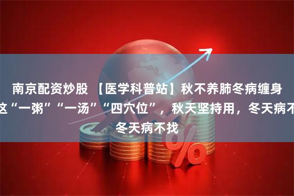 南京配资炒股 【医学科普站】秋不养肺冬病缠身！这“一粥”“一汤”“四穴位”，秋天坚持用，冬天病不找