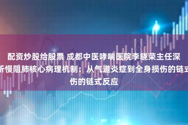 配资炒股给股票 成都中医哮喘医院李晓荣主任深度解析慢阻肺核心病理机制:从气道炎症到全身损伤的链式反应