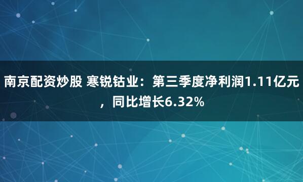 南京配资炒股 寒锐钴业：第三季度净利润1.11亿元，同比增长6.32%