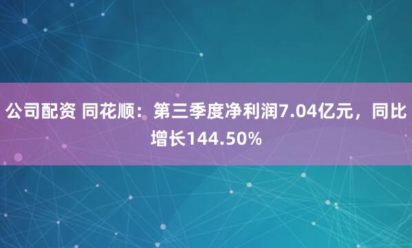 公司配资 同花顺：第三季度净利润7.04亿元，同比增长144.50%