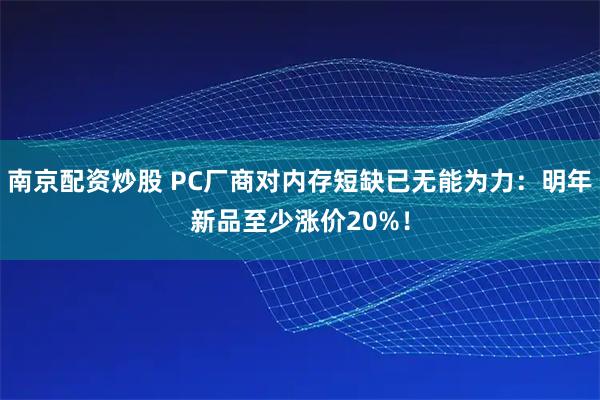 南京配资炒股 PC厂商对内存短缺已无能为力:明年新品至少涨价20%!